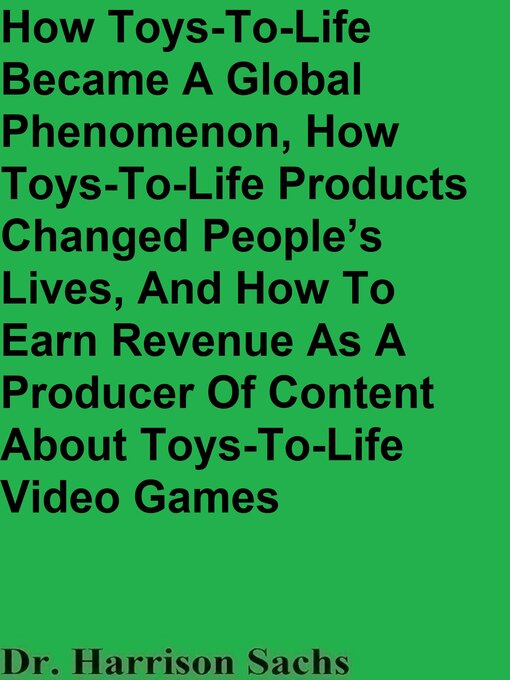 Title details for How Toys-To-Life Became a Global Phenomenon, How Toys-To-Life Products Changed People's Lives, and How to Earn Revenue As a Producer of Content About Toys-To-Life Video Games by Dr. Harrison Sachs - Available